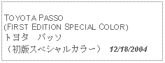 Text Box: TOYOTA PASSO (FIRST EDITION SPECIAL COLOR)トヨタ　パッソ（初版スペシャルカラー） 12/18/2004