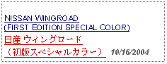 Text Box:            NISSAN WINGROAD (FIRST EDITION SPECIAL COLOR)日産 ウィングロード（初版スペシャルカラー） 10/16/2004