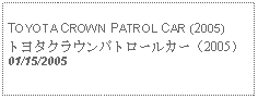 Text Box: TOYOTA CROWN PATROL CAR (2005)トヨタクラウンパトロールカー（2005）01/15/2005