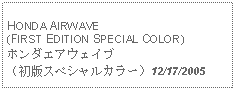 Text Box: HONDA AIRWAVE(FIRST EDITION SPECIAL COLOR)ホンダエアウェイブ（初版スペシャルカラー）12/17/2005