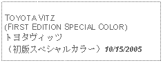 Text Box: TOYOTA VITZ(FIRST EDITION SPECIAL COLOR)トヨタヴィッツ（初版スペシャルカラー）10/15/2005