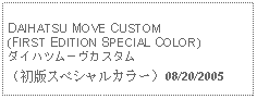 Text Box: DAIHATSU MOVE CUSTOM(FIRST EDITION SPECIAL COLOR)ダイハツムーヴカスタム（初版スペシャルカラー）08/20/2005