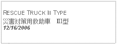 Text Box:            RESCUE TRUCK III TYPE災害対策用救助車　Ⅲ型12/16/2006