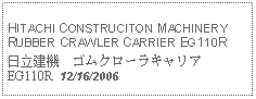 Text Box: HITACHI CONSTRUCITON MACHINERY RUBBER CRAWLER CARRIER EG110R日立建機　ゴムクローラキャリア　EG110R  12/16/2006