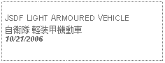 Text Box: JSDF LIGHT ARMOURED VEHICLE自衛隊 軽装甲機動車10/21/2006