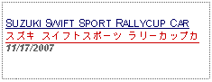 Text Box:   SUZUKI SWIFT SPORT RALLYCUP CARスズキ スイフトスポーツ ラリーカップカ11/17/2007