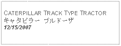 Text Box: CATERPILLAR TRACK TYPE TRACTORキャタピラー ブルドーザ12/15/2007