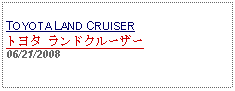 Text Box:            TOYOTA LAND CRUISERトヨタ ランドクルーザー06/21/2008