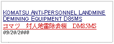 Text Box:            KOMATSU ANTI-PERSONNEL LANDMINE DEMINING EQUIPMENT D85MSコマツ　対人地雷除去機　DM85MS09/20/2008