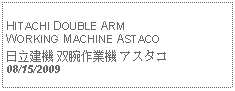 Text Box:            HITACHI DOUBLE ARM WORKING MACHINE ASTACO日立建機 双腕作業機 アスタコ08/15/2009