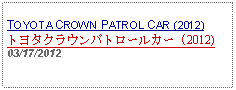 Text Box:                   TOYOTA CROWN PATROL CAR (2012)トヨタクラウンパトロールカー (2012)03/17/2012