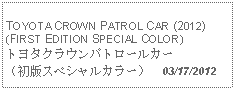 Text Box:            TOYOTA CROWN PATROL CAR (2012)(FIRST EDITION SPECIAL COLOR)トヨタクラウンパトロールカー（初版スペシャルカラー）  03/17/2012