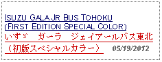 Text Box: ISUZU GALA JR BUS TOHOKU(FIRST EDITION SPECIAL COLOR)いすゞ　ガーラ　ジェイアールバス東北（初版スペシャルカラー）  05/19/2012