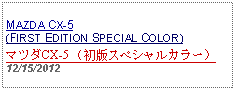 Text Box: MAZDA CX-5(FIRST EDITION SPECIAL COLOR)マツダCX-5 （初版スペシャルカラー）12/15/2012