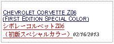 Text Box:            CHEVROLET CORVETTE Z06(FIRST EDITION SPECIAL COLOR)シボレーコルベットZ06（初版スペシャルカラー）02/16/2013