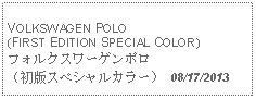 Text Box: VOLKSWAGEN POLO(FIRST EDITION SPECIAL COLOR)フォルクスワーゲンポロ（初版スペシャルカラー） 08/17/2013