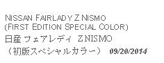 Text Box: NISSAN FAIRLADY Z NISMO(FIRST EDITION SPECIAL COLOR)日産 フェアレディ Z NISMO（初版スペシャルカラー） 09/20/2014