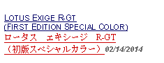 Text Box:            LOTUS EXIGE R-GT(FIRST EDITION SPECIAL COLOR)ロータス　エキシージ　R-GT（初版スペシャルカラー）02/14/2014