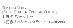 Text Box: TOYOTA VOXY(FIRST EDITION SPECIAL COLOR)トヨタ ヴォクシー（初版スペシャルカラー） 12/20/2014