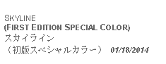 Text Box:            SKYLINE(FIRST EDITION SPECIAL COLOR)スカイライン （初版スペシャルカラー） 01/18/2014