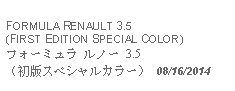 Text Box:            FORMULA RENAULT 3.5(FIRST EDITION SPECIAL COLOR)フォーミュラ ルノー 3.5 （初版スペシャルカラー） 08/16/2014