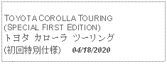 Text Box:            TOYOTA COROLLA TOURING(SPECIAL FIRST EDITION)トヨタ カローラ ツーリング(初回特別仕様)     04/18/2020