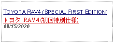 Text Box: TOYOTA RAV4 (SPECIAL FIRST EDITION)トヨタ RAV4 (初回特別仕様)  08/15/2020