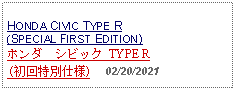 Text Box: HONDA CIVIC TYPE R (SPECIAL FIRST EDITION) ホンダ　シビック TYPE R  (初回特別仕様)     02/20/2021