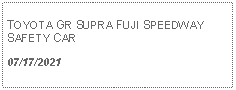 Text Box:            TOYOTA GR SUPRA FUJI SPEEDWAY SAFETY CAR07/17/2021