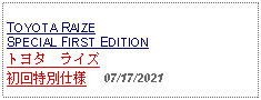 Text Box: TOYOTA RAIZESPECIAL FIRST EDITIONトヨタ　ライズ初回特別仕様     07/17/2021