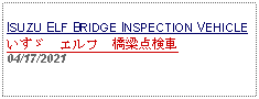 Text Box: ISUZU ELF BRIDGE INSPECTION VEHICLEいすゞ　エルフ　橋梁点検車04/17/2021