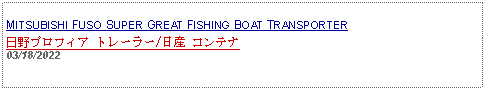 Text Box: MITSUBISHI FUSO SUPER GREAT FISHING BOAT TRANSPORTER日野プロフィア トレーラー/日産 コンテナ 03/18/2022