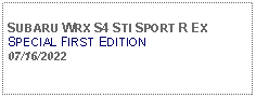 Text Box:            SUBARU WRX S4 STI SPORT R EXSPECIAL FIRST EDITION07/16/2022