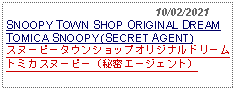 Text Box:                                              10/02/2021SNOOPY TOWN SHOP ORIGINAL DREAM TOMICA SNOOPY (SECRET AGENT)スヌーピータウンショップオリジナルドリームトミカスヌーピー（秘密エージェント）