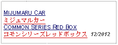 Text Box: MIJUMARU CARミジュマルカーCOMMON SERIES RED BOXコモンシリーズレッドボックス  12/2012