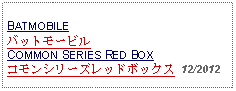 Text Box: BATMOBILEバットモービルCOMMON SERIES RED BOXコモンシリーズレッドボックス  12/2012