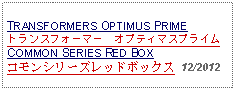 Text Box: TRANSFORMERS OPTIMUS PRIMEトランスフォーマー　オプティマスプライムCOMMON SERIES RED BOXコモンシリーズレッドボックス  12/2012