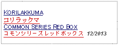 Text Box: KORILAKKUMAコリラックマCOMMON SERIES RED BOXコモンシリーズレッドボックス  12/2013