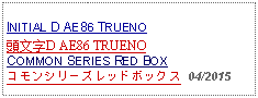 Text Box: INITIAL D AE86 TRUENO頭文字D AE86 TRUENOCOMMON SERIES RED BOXコモンシリーズレッドボックス  04/2015