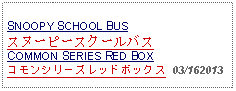 Text Box: SNOOPY SCHOOL BUSスヌーピースクールバスCOMMON SERIES RED BOXコモンシリーズレッドボックス  03/162013