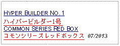 Text Box: HYPER BUILDER NO. 1ハイパービルダー1号 COMMON SERIES RED BOXコモンシリーズレッドボックス  07/2013