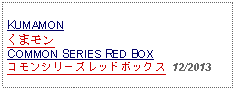 Text Box: KUMAMONくまモンCOMMON SERIES RED BOXコモンシリーズレッドボックス  12/2013