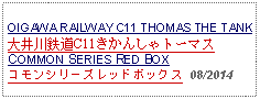 Text Box: OIGAWA RAILWAY C11 THOMAS THE TANK 大井川鉄道C11きかんしゃトーマスCOMMON SERIES RED BOXコモンシリーズレッドボックス  08/2014