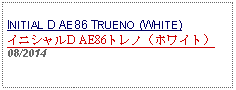 Text Box: INITIAL D AE86 TRUENO (WHITE)イニシャルD AE86トレノ（ホワイト）08/2014