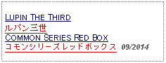 Text Box: LUPIN THE THIRDルパン三世COMMON SERIES RED BOXコモンシリーズレッドボックス  09/2014