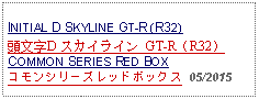 Text Box: INITIAL D SKYLINE GT-R (R32)頭文字D スカイライン GT-R（R32）COMMON SERIES RED BOXコモンシリーズレッドボックス  05/2015