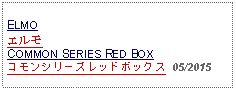 Text Box: ELMOエルモCOMMON SERIES RED BOXコモンシリーズレッドボックス  05/2015