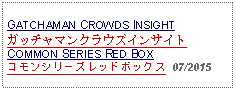 Text Box: GATCHAMAN CROWDS INSIGHTガッチャマンクラウズインサイトCOMMON SERIES RED BOXコモンシリーズレッドボックス  07/2015