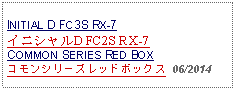 Text Box: INITIAL D FC3S RX-7イニシャルD FC2S RX-7COMMON SERIES RED BOXコモンシリーズレッドボックス  06/2014