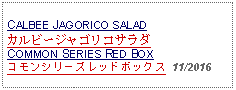 Text Box: CALBEE JAGORICO SALADカルビージャゴリコサラダCOMMON SERIES RED BOXコモンシリーズレッドボックス  11/2016